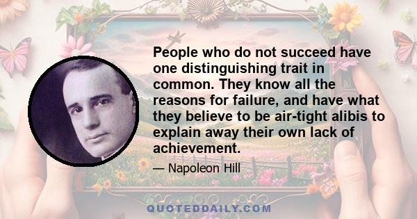 People who do not succeed have one distinguishing trait in common. They know all the reasons for failure, and have what they believe to be air-tight alibis to explain away their own lack of achievement.