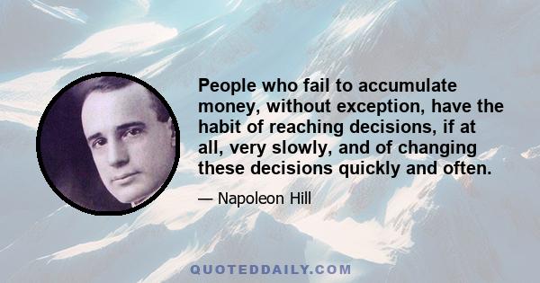 People who fail to accumulate money, without exception, have the habit of reaching decisions, if at all, very slowly, and of changing these decisions quickly and often.