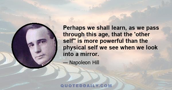 Perhaps we shall learn, as we pass through this age, that the 'other self is more powerful than the physical self we see when we look into a mirror.