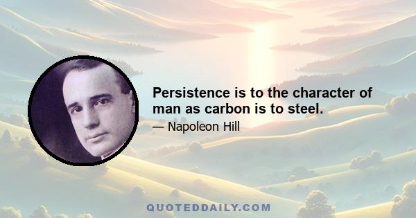 Persistence is to the character of man as carbon is to steel.