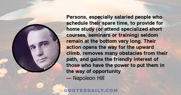 Persons, especially salaried people who schedule their spare time, to provide for home study (or attend specialized short courses, seminars or training) seldom remain at the bottom very long. Their action opens the way