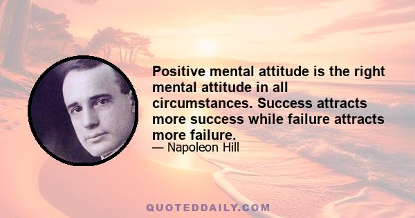 Positive mental attitude is the right mental attitude in all circumstances. Success attracts more success while failure attracts more failure.