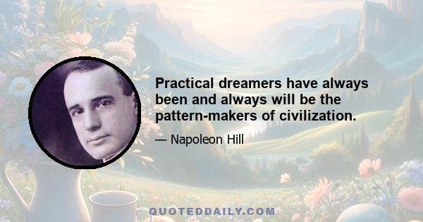 Practical dreamers have always been and always will be the pattern-makers of civilization.