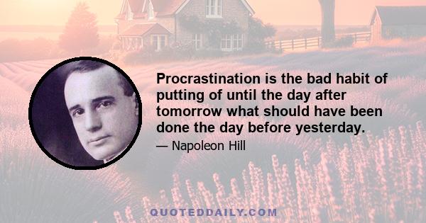 Procrastination is the bad habit of putting of until the day after tomorrow what should have been done the day before yesterday.