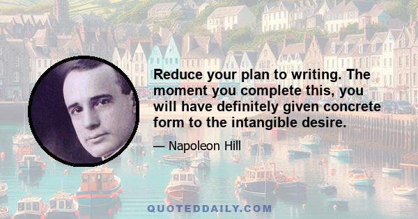 Reduce your plan to writing. The moment you complete this, you will have definitely given concrete form to the intangible desire.