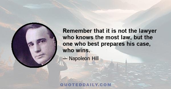 Remember that it is not the lawyer who knows the most law, but the one who best prepares his case, who wins.