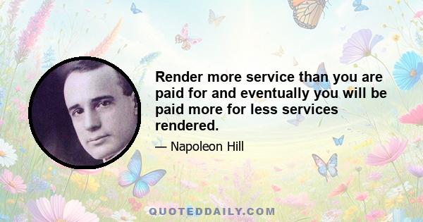 Render more service than you are paid for and eventually you will be paid more for less services rendered.