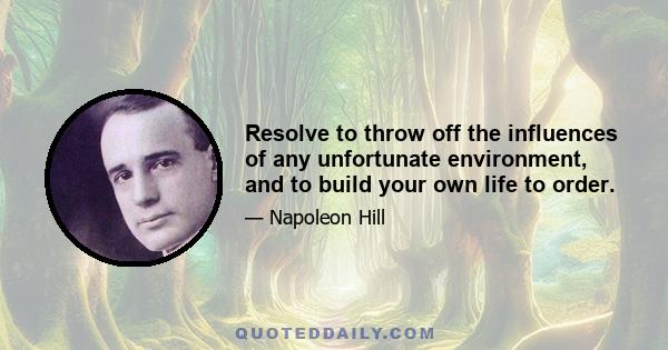 Resolve to throw off the influences of any unfortunate environment, and to build your own life to order.