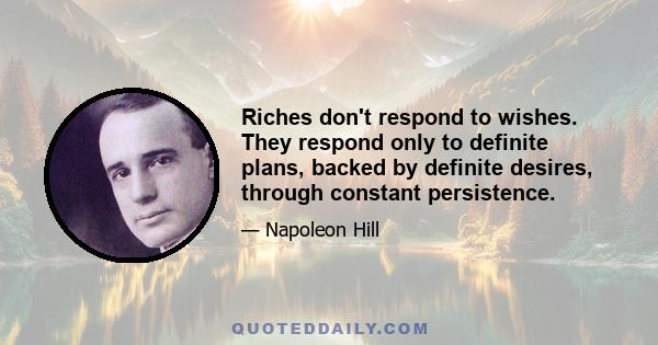 Riches don't respond to wishes. They respond only to definite plans, backed by definite desires, through constant persistence.