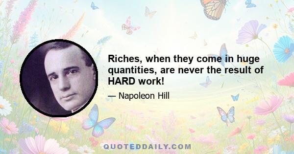 Riches, when they come in huge quantities, are never the result of HARD work!