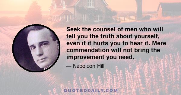 Seek the counsel of men who will tell you the truth about yourself, even if it hurts you to hear it. Mere commendation will not bring the improvement you need.