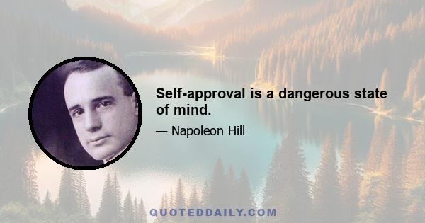 Self-approval is a dangerous state of mind.