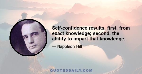 Self-confidence results, first, from exact knowledge; second, the ability to impart that knowledge.