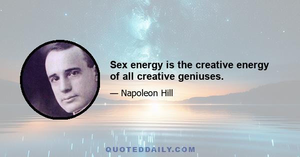 Sex energy is the creative energy of all creative geniuses.