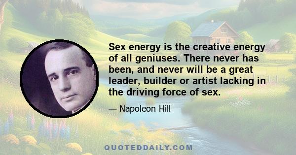 Sex energy is the creative energy of all geniuses. There never has been, and never will be a great leader, builder or artist lacking in the driving force of sex.