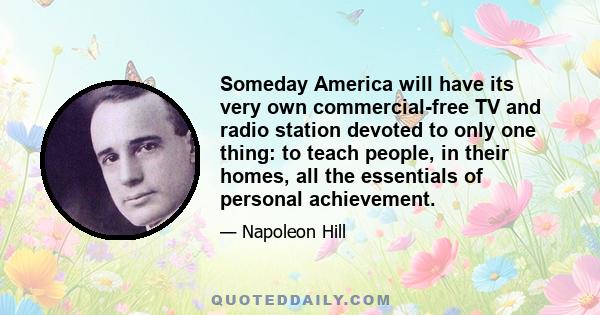 Someday America will have its very own commercial-free TV and radio station devoted to only one thing: to teach people, in their homes, all the essentials of personal achievement.