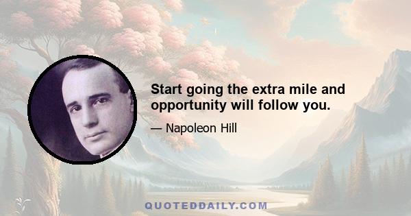 Start going the extra mile and opportunity will follow you.