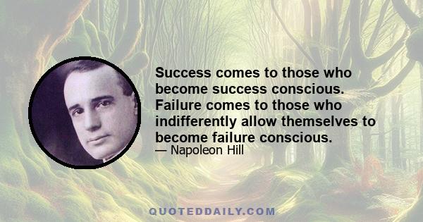 Success comes to those who become success conscious. Failure comes to those who indifferently allow themselves to become failure conscious.