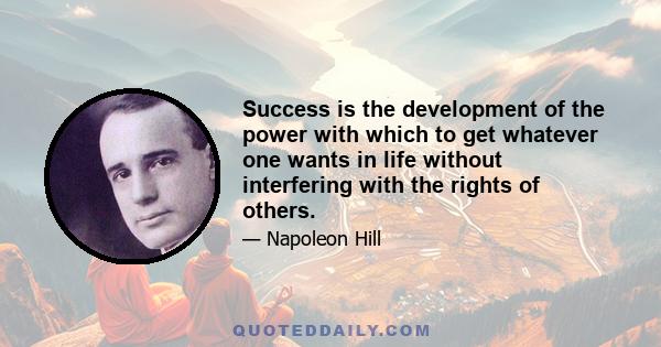 Success is the development of the power with which to get whatever one wants in life without interfering with the rights of others.