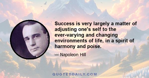 Success is very largely a matter of adjusting one's self to the ever-varying and changing environments of life, in a spirit of harmony and poise.