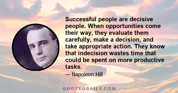 Successful people are decisive people. When opportunities come their way, they evaluate them carefully, make a decision, and take appropriate action. They know that indecision wastes time that could be spent on more