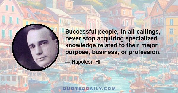 Successful people, in all callings, never stop acquiring specialized knowledge related to their major purpose, business, or profession.