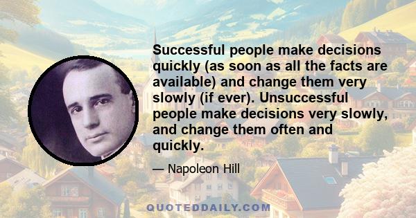 Successful people make decisions quickly (as soon as all the facts are available) and change them very slowly (if ever). Unsuccessful people make decisions very slowly, and change them often and quickly.