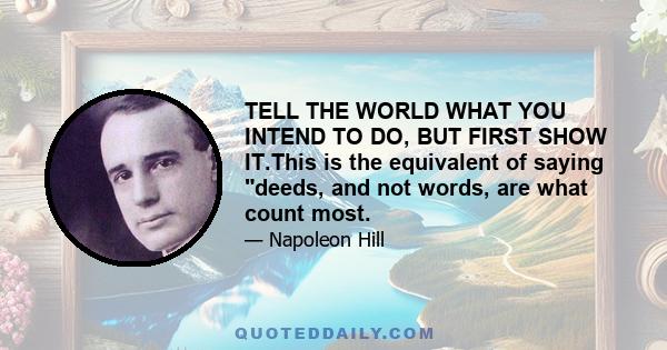 TELL THE WORLD WHAT YOU INTEND TO DO, BUT FIRST SHOW IT.This is the equivalent of saying deeds, and not words, are what count most.