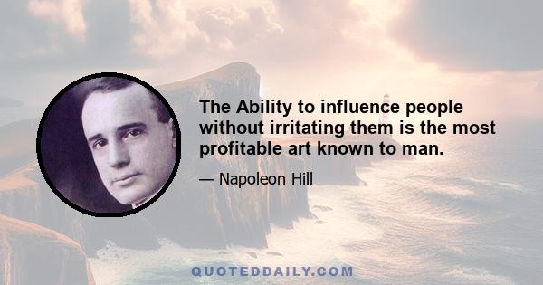 The Ability to influence people without irritating them is the most profitable art known to man.