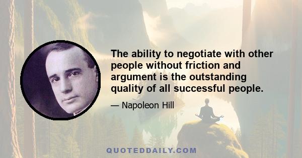 The ability to negotiate with other people without friction and argument is the outstanding quality of all successful people.