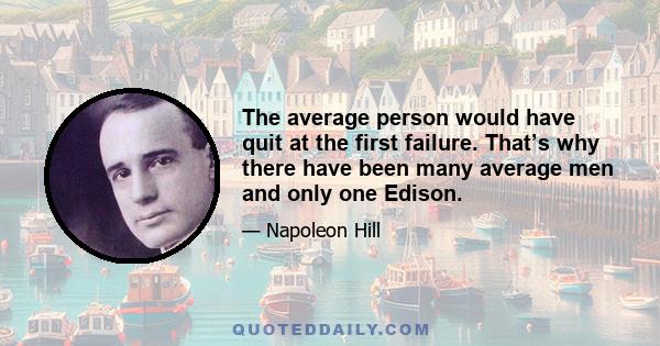 The average person would have quit at the first failure. That’s why there have been many average men and only one Edison.