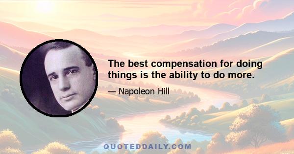 The best compensation for doing things is the ability to do more.