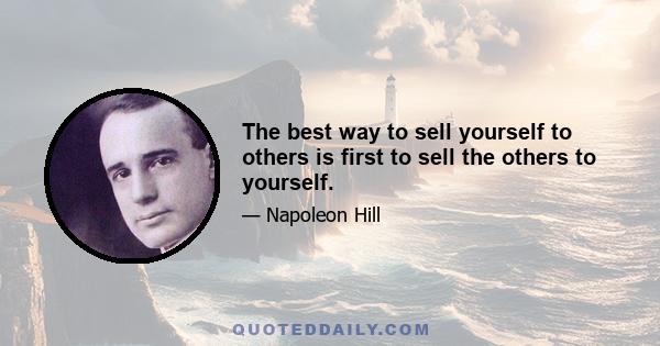 The best way to sell yourself to others is first to sell the others to yourself.