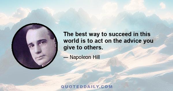 The best way to succeed in this world is to act on the advice you give to others.