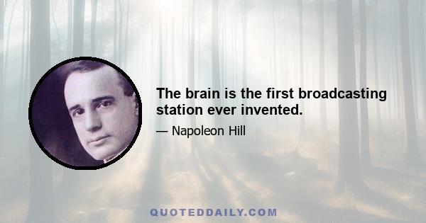 The brain is the first broadcasting station ever invented.