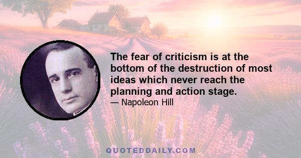 The fear of criticism is at the bottom of the destruction of most ideas which never reach the planning and action stage.