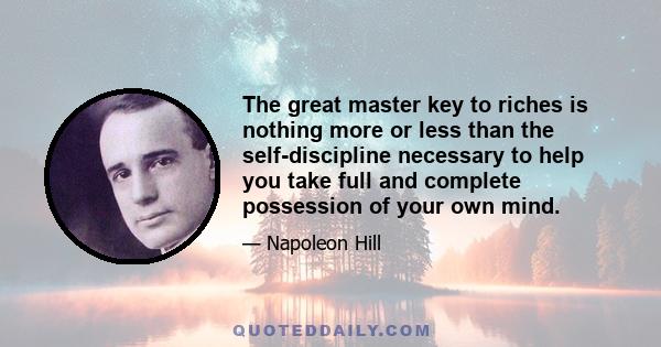 The great master key to riches is nothing more or less than the self-discipline necessary to help you take full and complete possession of your own mind.