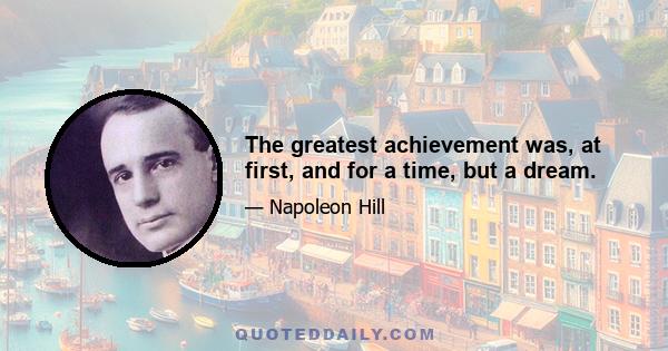 The greatest achievement was, at first, and for a time, but a dream.