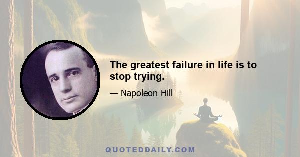 The greatest failure in life is to stop trying.