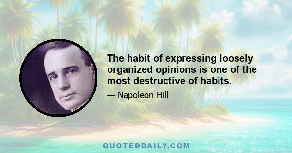 The habit of expressing loosely organized opinions is one of the most destructive of habits.