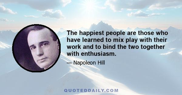 The happiest people are those who have learned to mix play with their work and to bind the two together with enthusiasm.