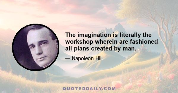 The imagination is literally the workshop wherein are fashioned all plans created by man.