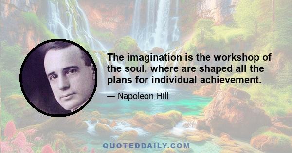 The imagination is the workshop of the soul, where are shaped all the plans for individual achievement.