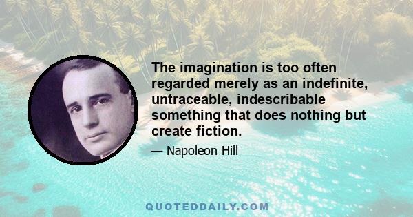 The imagination is too often regarded merely as an indefinite, untraceable, indescribable something that does nothing but create fiction.