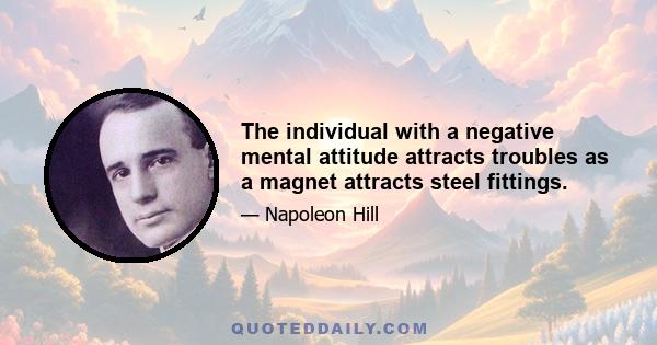 The individual with a negative mental attitude attracts troubles as a magnet attracts steel fittings.