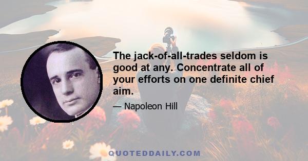 The jack-of-all-trades seldom is good at any. Concentrate all of your efforts on one definite chief aim.