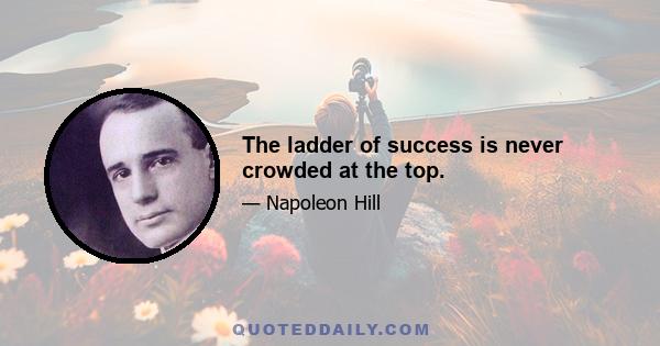 The ladder of success is never crowded at the top.