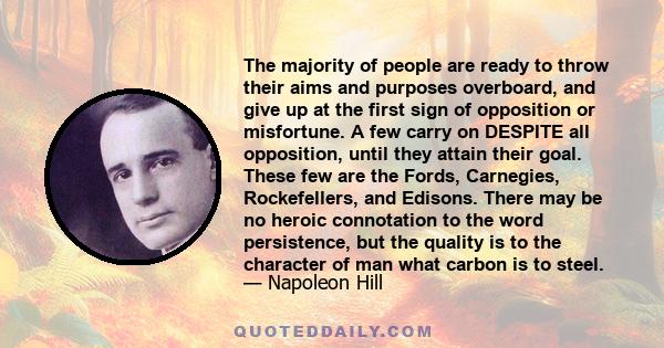 The majority of people are ready to throw their aims and purposes overboard, and give up at the first sign of opposition or misfortune. A few carry on DESPITE all opposition, until they attain their goal. These few are