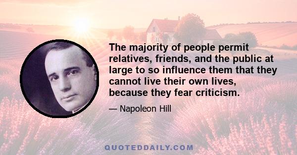 The majority of people permit relatives, friends, and the public at large to so influence them that they cannot live their own lives, because they fear criticism.