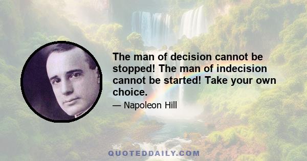 The man of decision cannot be stopped! The man of indecision cannot be started! Take your own choice.